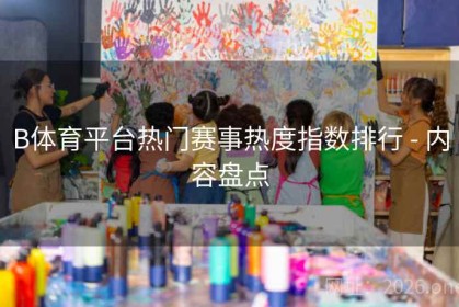B体育平台热门赛事热度指数排行 - 内容盘点