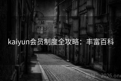 kaiyun会员制度全攻略：丰富百科