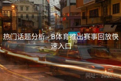 热门话题分析 - B体育推出赛事回放快速入口