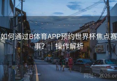 如何通过B体育APP预约世界杯焦点赛事？｜操作解析