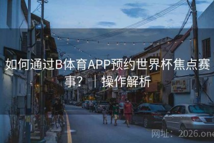 如何通过B体育APP预约世界杯焦点赛事？｜操作解析