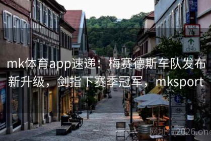 mk体育app速递：梅赛德斯车队发布新升级，剑指下赛季冠军，mksport
