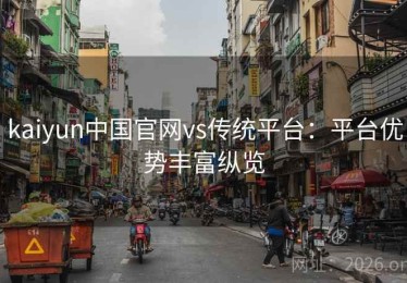kaiyun中国官网vs传统平台：平台优势丰富纵览
