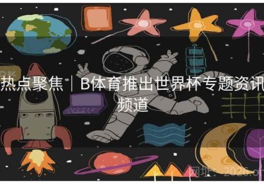 热点聚焦｜B体育推出世界杯专题资讯频道