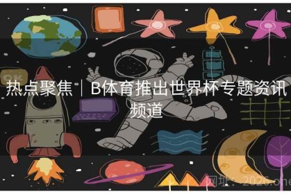 热点聚焦｜B体育推出世界杯专题资讯频道