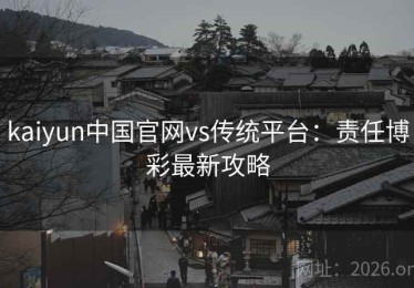 kaiyun中国官网vs传统平台：责任博彩最新攻略