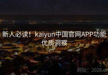 新人必读！kaiyun中国官网APP功能优质洞察