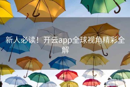新人必读！开云app全球视角精彩全解