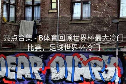 亮点合集 - B体育回顾世界杯最大冷门比赛，足球世界杯冷门