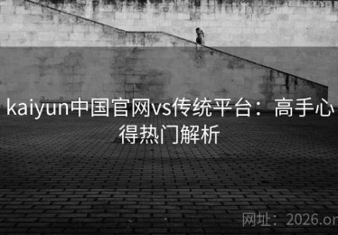 kaiyun中国官网vs传统平台：高手心得热门解析