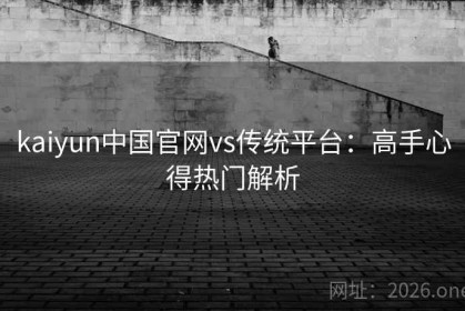 kaiyun中国官网vs传统平台：高手心得热门解析