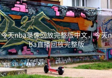 今天nba录像回放完整版中文，今天nba直播回放完整版