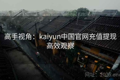 高手视角：kaiyun中国官网充值提现高效观察