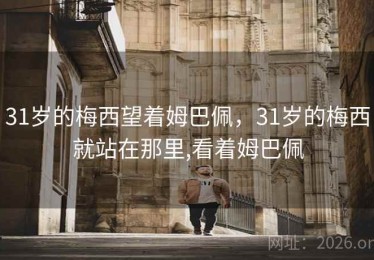 31岁的梅西望着姆巴佩，31岁的梅西就站在那里,看着姆巴佩