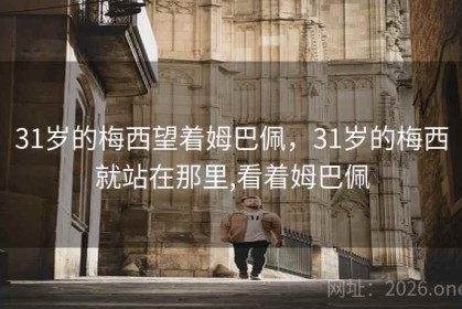 31岁的梅西望着姆巴佩，31岁的梅西就站在那里,看着姆巴佩