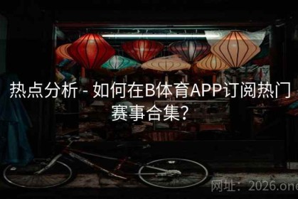 热点分析 - 如何在B体育APP订阅热门赛事合集？