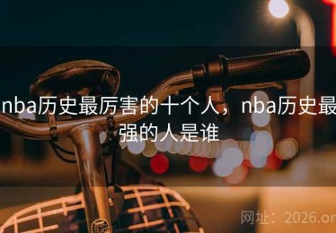 nba历史最厉害的十个人，nba历史最强的人是谁