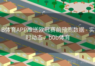 B体育APP推送欧冠赛前预测数据 - 实时动态，b0b体育