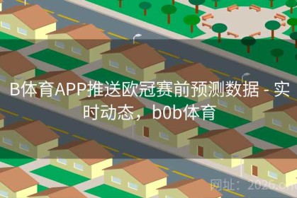 B体育APP推送欧冠赛前预测数据 - 实时动态，b0b体育