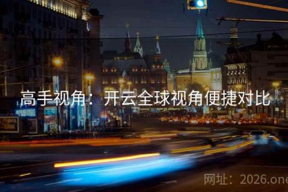 高手视角：开云全球视角便捷对比
