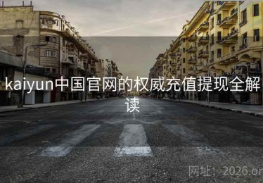 kaiyun中国官网的权威充值提现全解读
