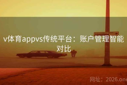 v体育appvs传统平台：账户管理智能对比