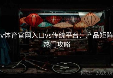 v体育官网入口vs传统平台：产品矩阵热门攻略