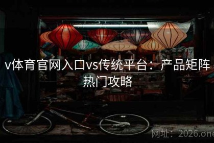 v体育官网入口vs传统平台：产品矩阵热门攻略