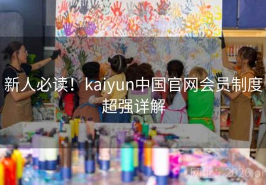 新人必读！kaiyun中国官网会员制度超强详解