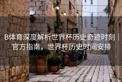 B体育深度解析世界杯历史奇迹时刻｜官方指南，世界杯历史时间安排