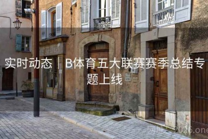 实时动态｜B体育五大联赛赛季总结专题上线