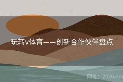 玩转v体育——创新合作伙伴盘点
