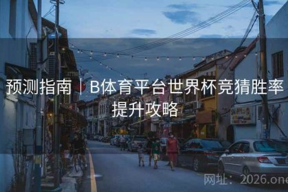 预测指南｜B体育平台世界杯竞猜胜率提升攻略
