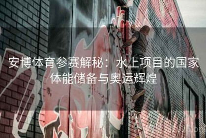 安博体育参赛解秘：水上项目的国家体能储备与奥运辉煌