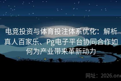电竞投资与体育投注体系优化：解析真人百家乐、Pg电子平台协同合作如何为产业带来革新动力