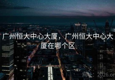 广州恒大中心大厦，广州恒大中心大厦在哪个区