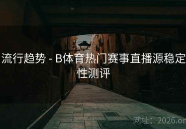 流行趋势 - B体育热门赛事直播源稳定性测评
