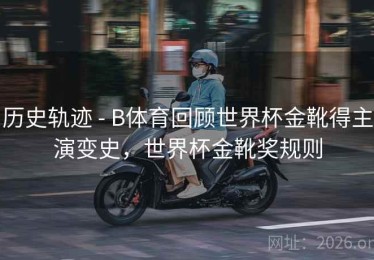 历史轨迹 - B体育回顾世界杯金靴得主演变史，世界杯金靴奖规则