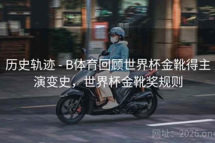 历史轨迹 - B体育回顾世界杯金靴得主演变史，世界杯金靴奖规则