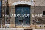 kaiyun责任博彩全攻略：独家推荐