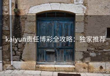 kaiyun责任博彩全攻略：独家推荐