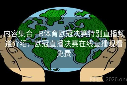 内容集合 - B体育欧冠决赛特别直播频道介绍，欧冠直播决赛在线直播观看免费