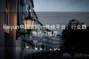 kaiyun中国官网vs传统平台：行业趋势热门推荐