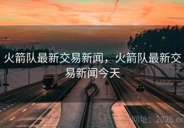 火箭队最新交易新闻，火箭队最新交易新闻今天