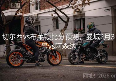 切尔西vs布莱顿比分预测，曼城2月3号vs阿森纳