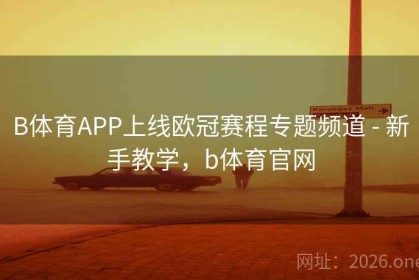 B体育APP上线欧冠赛程专题频道 - 新手教学，b体育官网