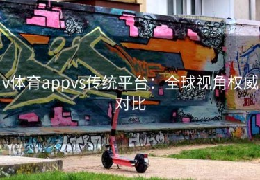 v体育appvs传统平台：全球视角权威对比
