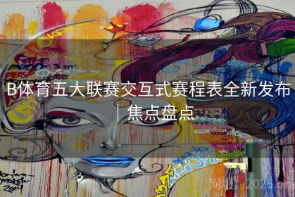 B体育五大联赛交互式赛程表全新发布｜焦点盘点