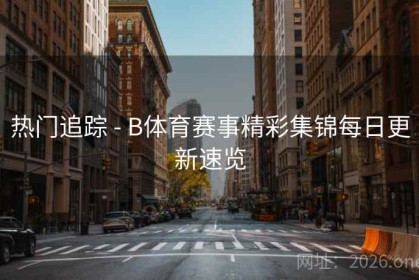 热门追踪 - B体育赛事精彩集锦每日更新速览