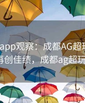 mk体育app观察：成都AG超玩会核心选手再创佳绩，成都ag超玩会kpl